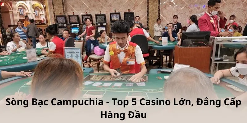 Sòng Bạc Campuchia - Top 5 Casino Lớn, Đẳng Cấp Hàng Đầu