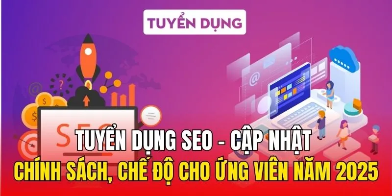 Tuyển Dụng SEO - Cập nhật Chính Sách, Chế Độ Cho Ứng Viên Năm 2025